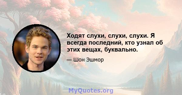 Ходят слухи, слухи, слухи. Я всегда последний, кто узнал об этих вещах, буквально.