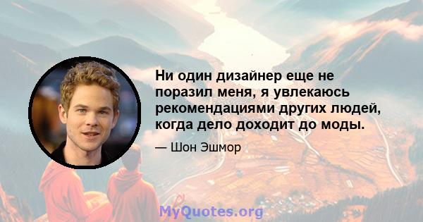 Ни один дизайнер еще не поразил меня, я увлекаюсь рекомендациями других людей, когда дело доходит до моды.