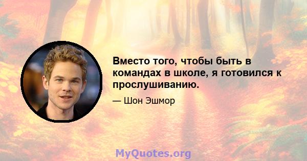 Вместо того, чтобы быть в командах в школе, я готовился к прослушиванию.