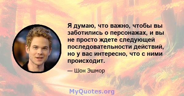 Я думаю, что важно, чтобы вы заботились о персонажах, и вы не просто ждете следующей последовательности действий, но у вас интересно, что с ними происходит.