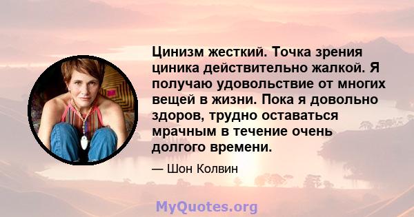 Цинизм жесткий. Точка зрения циника действительно жалкой. Я получаю удовольствие от многих вещей в жизни. Пока я довольно здоров, трудно оставаться мрачным в течение очень долгого времени.