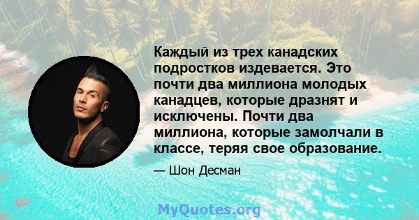 Каждый из трех канадских подростков издевается. Это почти два миллиона молодых канадцев, которые дразнят и исключены. Почти два миллиона, которые замолчали в классе, теряя свое образование.