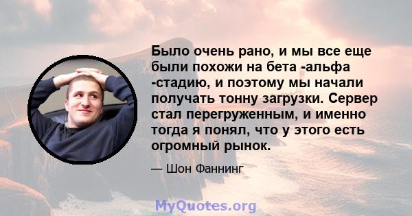 Было очень рано, и мы все еще были похожи на бета -альфа -стадию, и поэтому мы начали получать тонну загрузки. Сервер стал перегруженным, и именно тогда я понял, что у этого есть огромный рынок.