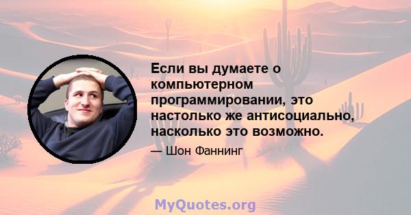 Если вы думаете о компьютерном программировании, это настолько же антисоциально, насколько это возможно.