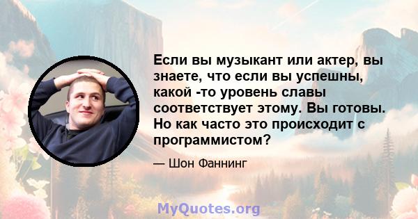 Если вы музыкант или актер, вы знаете, что если вы успешны, какой -то уровень славы соответствует этому. Вы готовы. Но как часто это происходит с программистом?