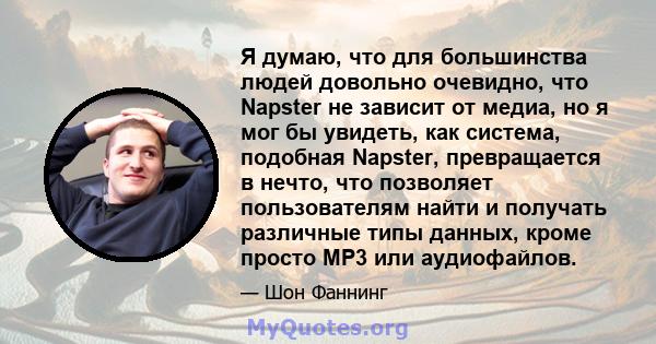 Я думаю, что для большинства людей довольно очевидно, что Napster не зависит от медиа, но я мог бы увидеть, как система, подобная Napster, превращается в нечто, что позволяет пользователям найти и получать различные