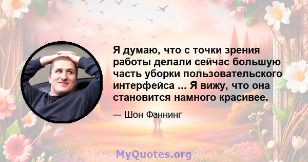 Я думаю, что с точки зрения работы делали сейчас большую часть уборки пользовательского интерфейса ... Я вижу, что она становится намного красивее.