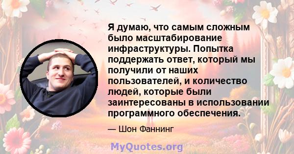 Я думаю, что самым сложным было масштабирование инфраструктуры. Попытка поддержать ответ, который мы получили от наших пользователей, и количество людей, которые были заинтересованы в использовании программного