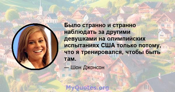 Было странно и странно наблюдать за другими девушками на олимпийских испытаниях США только потому, что я тренировался, чтобы быть там.