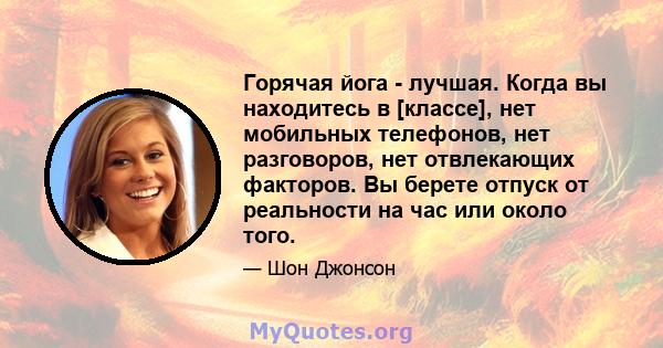 Горячая йога - лучшая. Когда вы находитесь в [классе], нет мобильных телефонов, нет разговоров, нет отвлекающих факторов. Вы берете отпуск от реальности на час или около того.