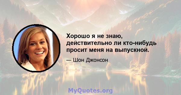 Хорошо я не знаю, действительно ли кто-нибудь просит меня на выпускной.