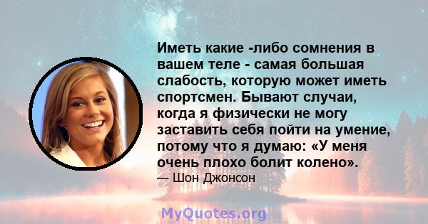 Иметь какие -либо сомнения в вашем теле - самая большая слабость, которую может иметь спортсмен. Бывают случаи, когда я физически не могу заставить себя пойти на умение, потому что я думаю: «У меня очень плохо болит