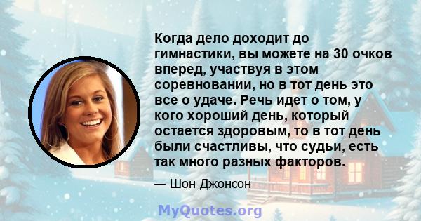 Когда дело доходит до гимнастики, вы можете на 30 очков вперед, участвуя в этом соревновании, но в тот день это все о удаче. Речь идет о том, у кого хороший день, который остается здоровым, то в тот день были счастливы, 