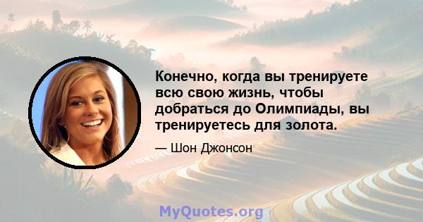 Конечно, когда вы тренируете всю свою жизнь, чтобы добраться до Олимпиады, вы тренируетесь для золота.