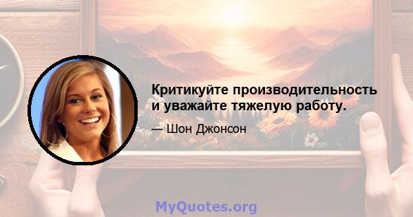 Критикуйте производительность и уважайте тяжелую работу.