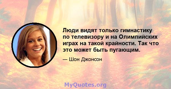 Люди видят только гимнастику по телевизору и на Олимпийских играх на такой крайности. Так что это может быть пугающим.