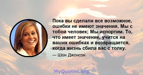 Пока вы сделали все возможное, ошибки не имеют значения. Мы с тобой человек; Мы испортим. То, что имеет значение, учится на ваших ошибках и возвращается, когда жизнь сбила вас с толку.