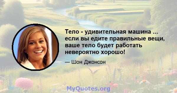 Тело - удивительная машина ... если вы едите правильные вещи, ваше тело будет работать невероятно хорошо!