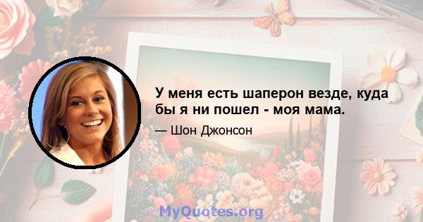 У меня есть шаперон везде, куда бы я ни пошел - моя мама.