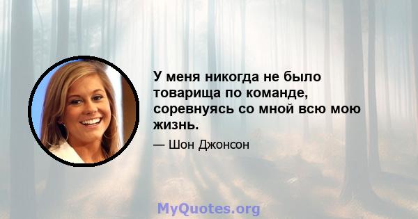 У меня никогда не было товарища по команде, соревнуясь со мной всю мою жизнь.