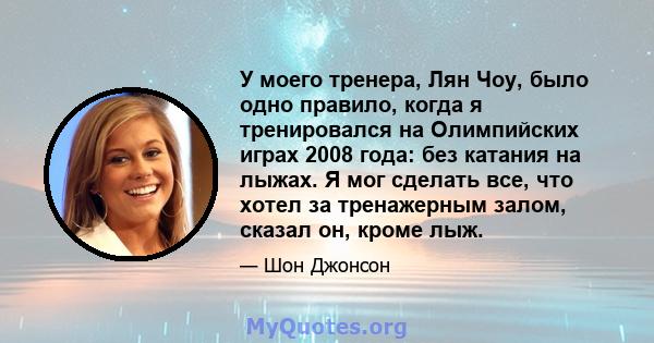 У моего тренера, Лян Чоу, было одно правило, когда я тренировался на Олимпийских играх 2008 года: без катания на лыжах. Я мог сделать все, что хотел за тренажерным залом, сказал он, кроме лыж.