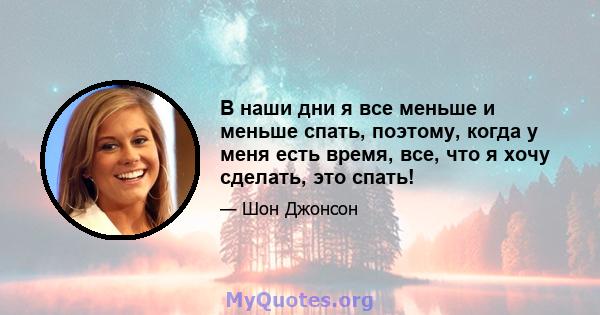 В наши дни я все меньше и меньше спать, поэтому, когда у меня есть время, все, что я хочу сделать, это спать!