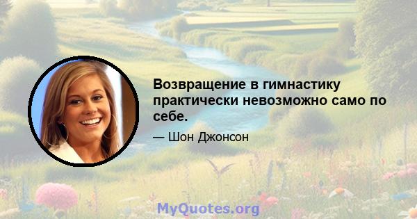 Возвращение в гимнастику практически невозможно само по себе.