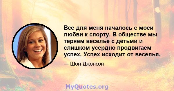 Все для меня началось с моей любви к спорту. В обществе мы теряем веселье с детьми и слишком усердно продвигаем успех. Успех исходит от веселья.