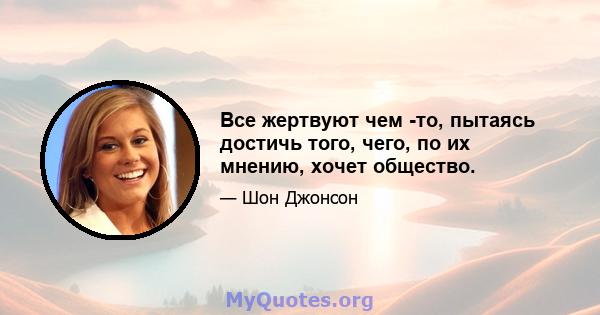 Все жертвуют чем -то, пытаясь достичь того, чего, по их мнению, хочет общество.