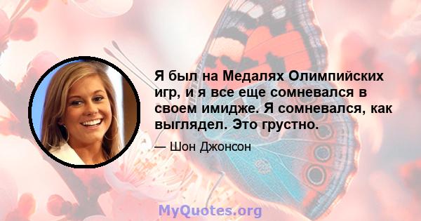 Я был на Медалях Олимпийских игр, и я все еще сомневался в своем имидже. Я сомневался, как выглядел. Это грустно.