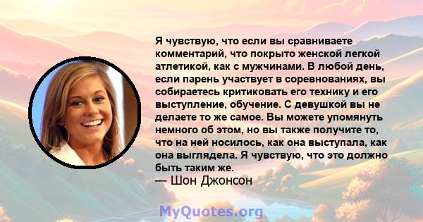 Я чувствую, что если вы сравниваете комментарий, что покрыто женской легкой атлетикой, как с мужчинами. В любой день, если парень участвует в соревнованиях, вы собираетесь критиковать его технику и его выступление,