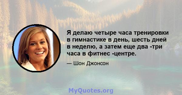 Я делаю четыре часа тренировки в гимнастике в день, шесть дней в неделю, а затем еще два -три часа в фитнес -центре.