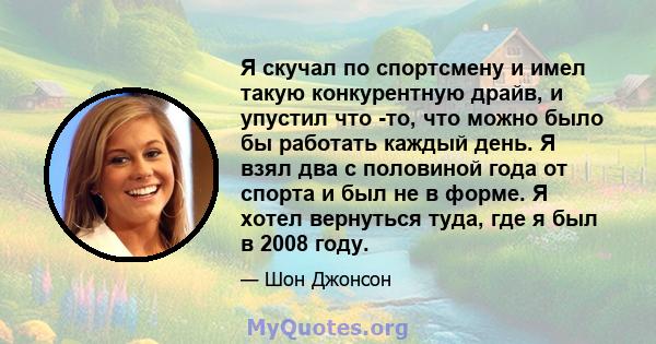 Я скучал по спортсмену и имел такую ​​конкурентную драйв, и упустил что -то, что можно было бы работать каждый день. Я взял два с половиной года от спорта и был не в форме. Я хотел вернуться туда, где я был в 2008 году.