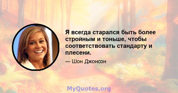 Я всегда старался быть более стройным и тоньше, чтобы соответствовать стандарту и плесени.