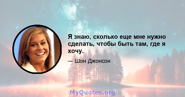 Я знаю, сколько еще мне нужно сделать, чтобы быть там, где я хочу.