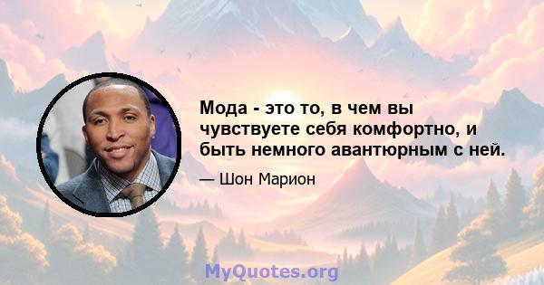 Мода - это то, в чем вы чувствуете себя комфортно, и быть немного авантюрным с ней.