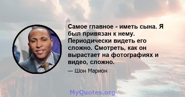 Самое главное - иметь сына. Я был привязан к нему. Периодически видеть его сложно. Смотреть, как он вырастает на фотографиях и видео, сложно.