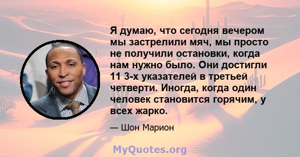 Я думаю, что сегодня вечером мы застрелили мяч, мы просто не получили остановки, когда нам нужно было. Они достигли 11 3-х указателей в третьей четверти. Иногда, когда один человек становится горячим, у всех жарко.