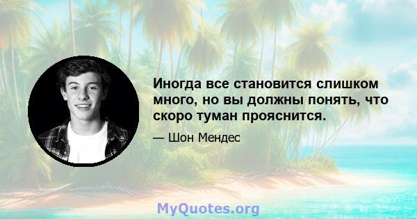 Иногда все становится слишком много, но вы должны понять, что скоро туман прояснится.