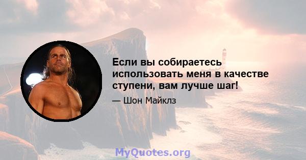 Если вы собираетесь использовать меня в качестве ступени, вам лучше шаг!