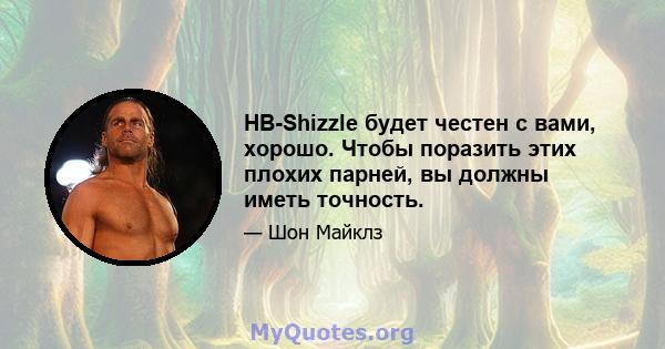 HB-Shizzle будет честен с вами, хорошо. Чтобы поразить этих плохих парней, вы должны иметь точность.