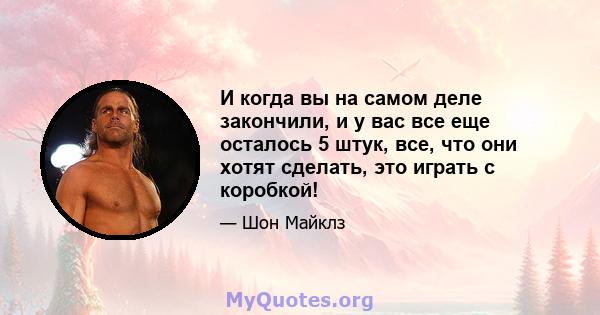 И когда вы на самом деле закончили, и у вас все еще осталось 5 штук, все, что они хотят сделать, это играть с коробкой!