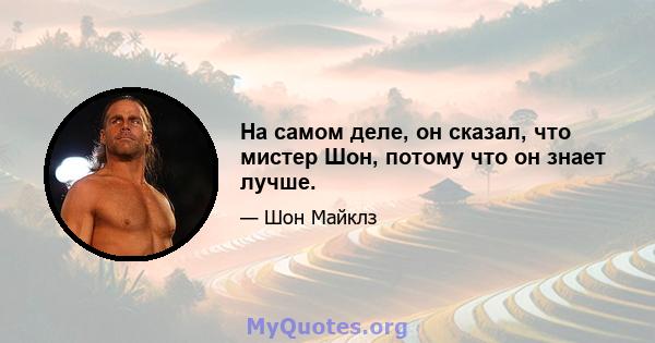 На самом деле, он сказал, что мистер Шон, потому что он знает лучше.