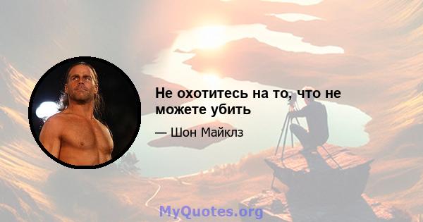 Не охотитесь на то, что не можете убить