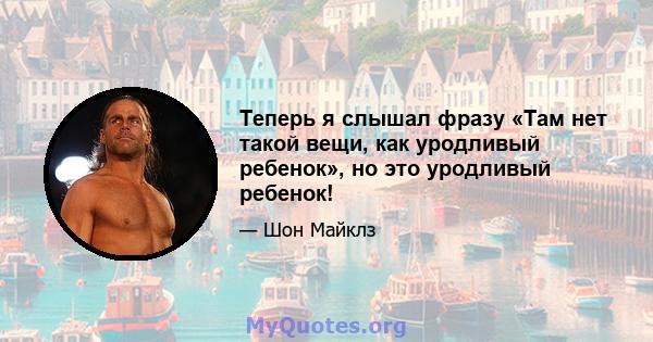 Теперь я слышал фразу «Там нет такой вещи, как уродливый ребенок», но это уродливый ребенок!