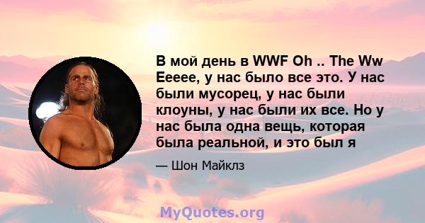 В мой день в WWF Oh .. The Ww Eeeee, у нас было все это. У нас были мусорец, у нас были клоуны, у нас были их все. Но у нас была одна вещь, которая была реальной, и это был я