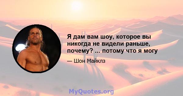 Я дам вам шоу, которое вы никогда не видели раньше, почему? ... потому что я могу