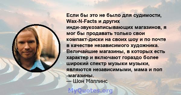 Если бы это не было для судимости, Wax-N-Facts и других инди-звукозаписывающих магазинов, я мог бы продавать только свои компакт-диски на своих шоу и по почте в качестве независимого художника. Величайшие магазины, в