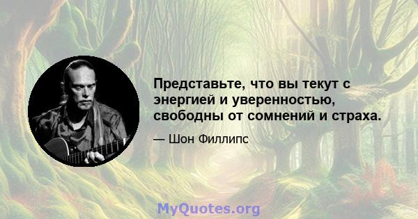 Представьте, что вы текут с энергией и уверенностью, свободны от сомнений и страха.