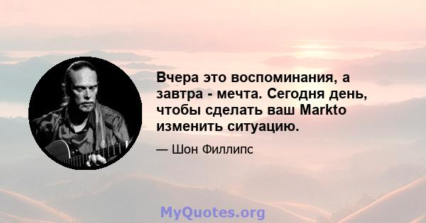 Вчера это воспоминания, а завтра - мечта. Сегодня день, чтобы сделать ваш Markto изменить ситуацию.